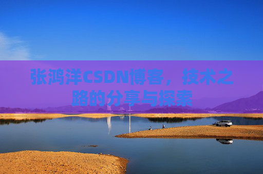 张鸿洋CSDN博客，技术之路的分享与探索